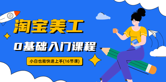 【副业项目5972期】淘宝美工0基础入门课程，小白也能快速上手（16节视频课）-云起副业网