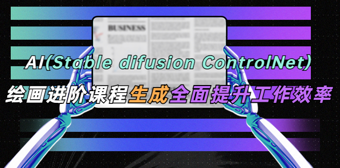 【副业项目5689期】AI（stable difusion ControlNet）绘画进阶课程 办公场景 全面提升工作效率-云起副业网