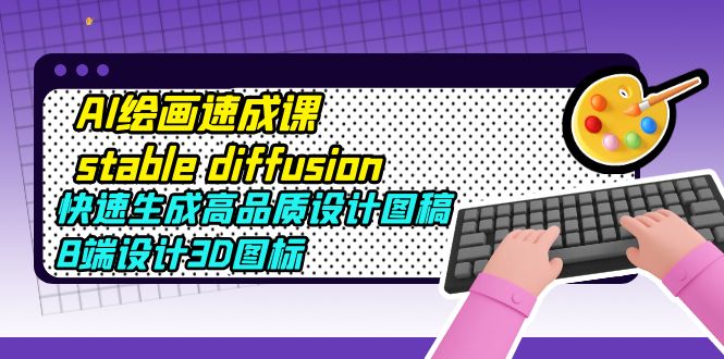 【副业项目5728期】AI绘画速成课stable diffusion，快速生成高品质设计图稿、B端设计3D图标-云起副业网