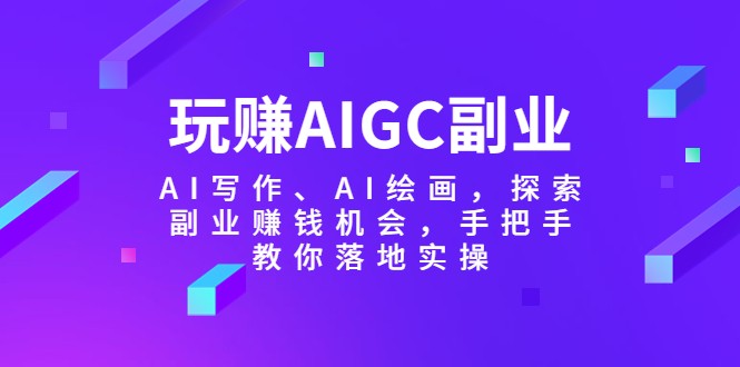 【副业项目5941期】玩赚AIGC副业-AI写作、AI绘画，探索副业赚钱机会，手把手教你落地实操-云起副业网