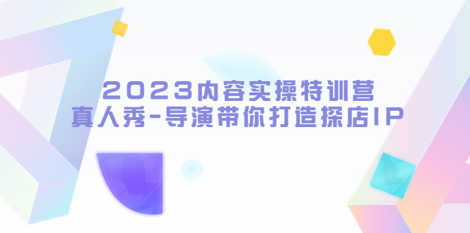 【副业项目5734期】2023内容实操特训营，真人秀-导演带你打造探店IP-云起副业网