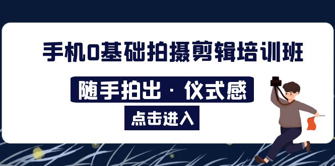 【副业项目5784期】手机0基础拍摄剪辑培训班：随手拍出·仪式感-云起副业网