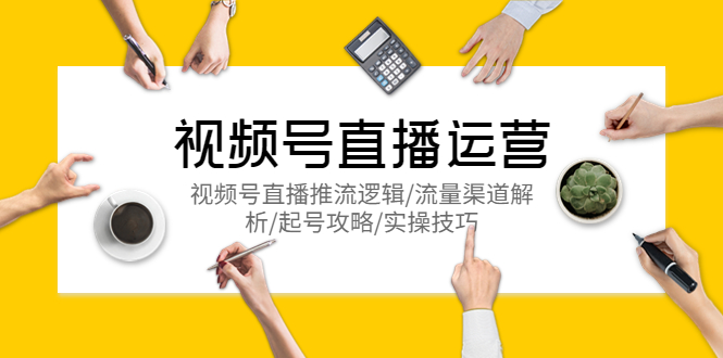 【副业项目5788期】视频号直播运营，视频号直播推流逻辑/流量渠道解析/起号攻略/实操技巧-云起副业网