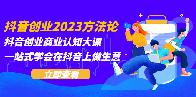 【副业项目5744期】抖音创业2023方法论：抖音创业商业认知大课，一站式学会在抖音上做生意-云起副业网