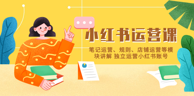 【副业项目5745期】小红书·运营课，笔记运营、规则、店铺运营等模块讲解 独立运营小红书账号-云起副业网
