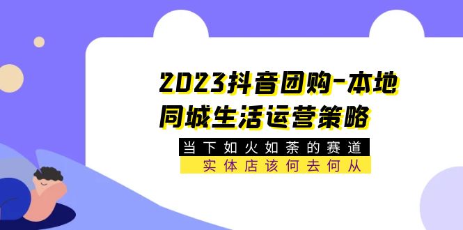 【副业项目5749期】2023抖音团购-本地同城生活运营策略 当下如火如荼的赛道·实体店该何去何从-云起副业网