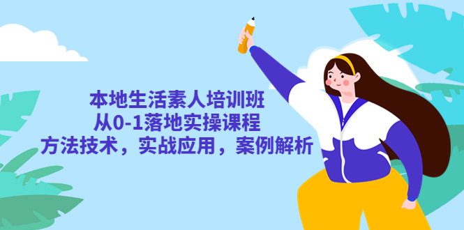 【副业项目5814期】本地生活素人培训班：从0-1落地实操课程，方法技术，实战应用，案例解析-云起副业网