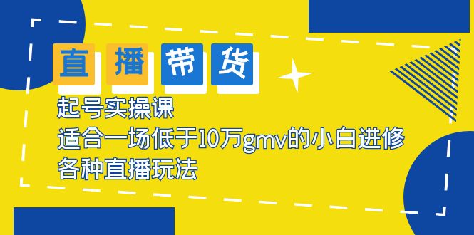 【副业项目5826期】2023直播带货起号实操课，适合一场低于·10万gmv的小白进修 各种直播玩法-云起副业网