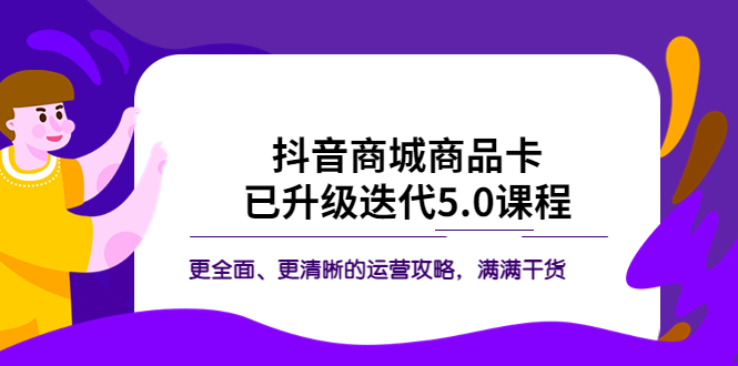 【副业项目5846期】抖音商城商品卡·已升级迭代5.0课程：更全面、更清晰的运营攻略，满满干货-云起副业网
