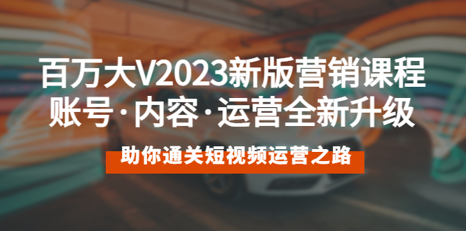【副业项目5706期】百万大V2023新版营销课 账号·内容·运营全新升级 通关短视频运营之路-云起副业网
