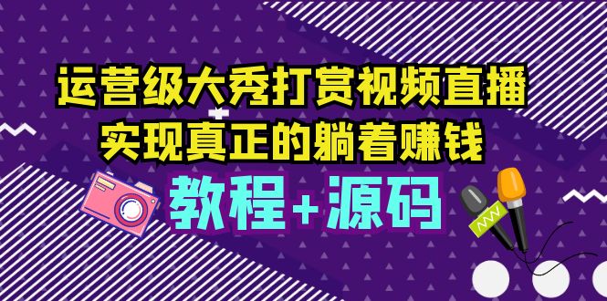 【副业项目5708期】运营级大秀打赏视频直播，实现真正的躺着赚钱（视频教程+源码）-云起副业网