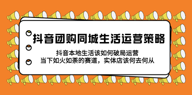【副业项目5762期】抖音团购同城生活运营策略，抖音本地生活该如何破局，实体店该何去何从！-云起副业网