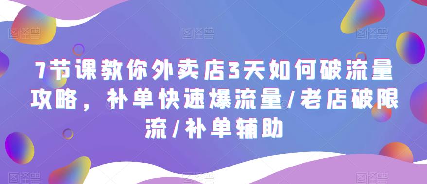 【副业项目5765期】7节课教你外卖店3天如何破流量攻略，补单快速爆流量/老店破限流/补单辅助-云起副业网