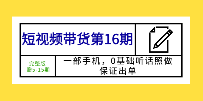 【副业项目5770期】短视频带货第16期:一部手机,0基础听话照做,保证出单 (完整版 赠5-15期)-云起副业网