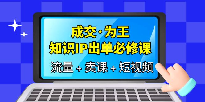 【副业项目6194期】成交·为王，知识·IP出单必修课（流量+卖课+短视频）-云起副业网
