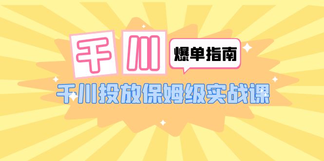 【副业项目6184期】千川-爆单实战指南：千川投放保姆级实战课（22节课时）-云起副业网