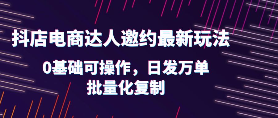 【副业项目6186期】抖店电商达人邀约最新玩法，0基础可操作，日发万单，批量化复制！-云起副业网