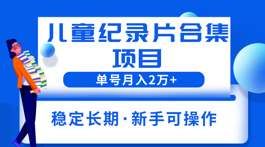 【副业项目6188期】2023儿童纪录片合集项目，单个账号轻松月入2w+-云起副业网