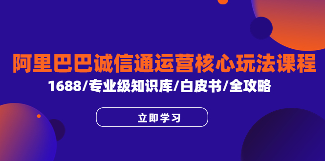 【副业项目6275期】阿里巴巴诚信通运营核心玩法课程，1688/专业级知识库/白皮书/全攻略-云起副业网