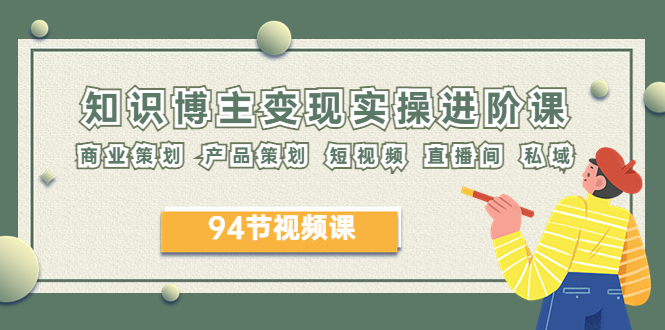 【副业项目6276期】2023年知识-博主变现实操进阶课:商业策划 产品策划 短视频 直播间 私域-云起副业网