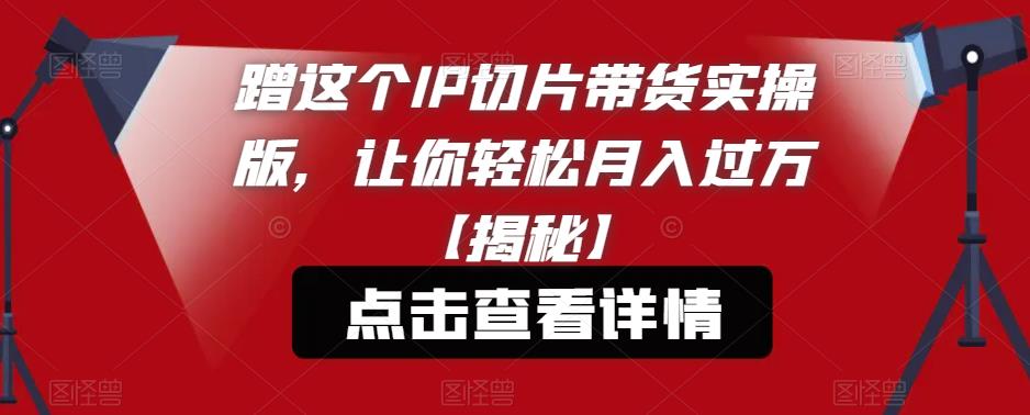 【副业项目6206期】蹭这个IP切片带货实操版，让你轻松月入过万【揭秘】-云起副业网