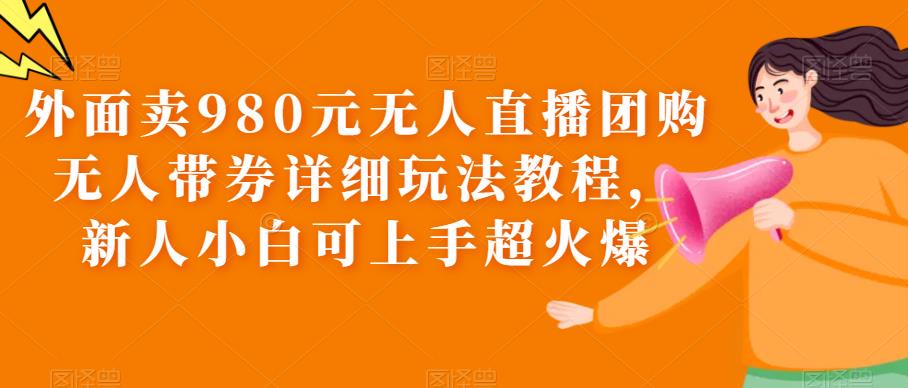【副业项目6105期】外面卖980元无人直播团购无人带券详细玩法教程，新人小白可上手超火爆-云起副业网