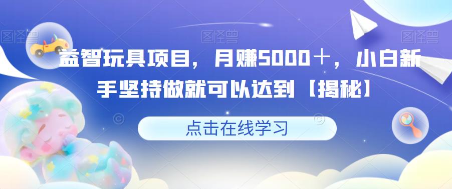 【副业项目6107期】益智玩具项目，月赚5000＋，小白新手坚持做就可以达到【揭秘】-云起副业网