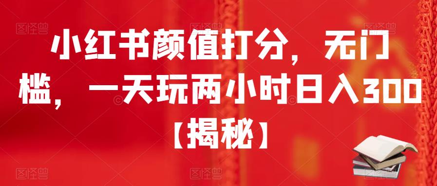 【副业项目6209期】小红书颜值打分，无门槛，一天玩两小时日入300+【揭秘】-云起副业网