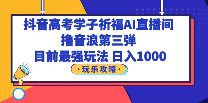 【副业项目6111期】抖音高考学子祈福AI直播间，撸音浪第三弹，目前最强玩法，轻松日入1000-云起副业网