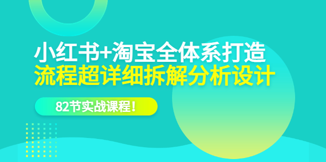 【副业项目6213期】小红书+淘宝·全体系打造，流程超详细拆解分析设计，82节实战课程-云起副业网