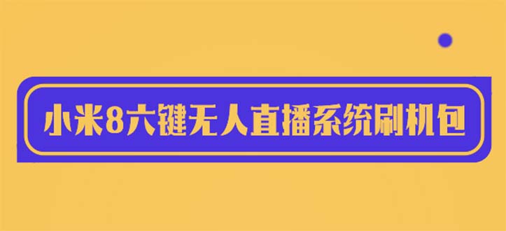 【副业项目6118期】2023最新小米8六键无人直播系统刷机包，含刷机教程 100%可用-云起副业网