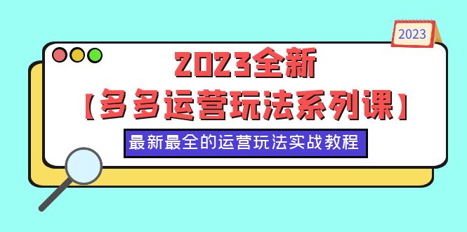 【副业项目6170期】2023全新【多多运营玩法系列课】，最新最全的运营玩法，50节实战教程-云起副业网