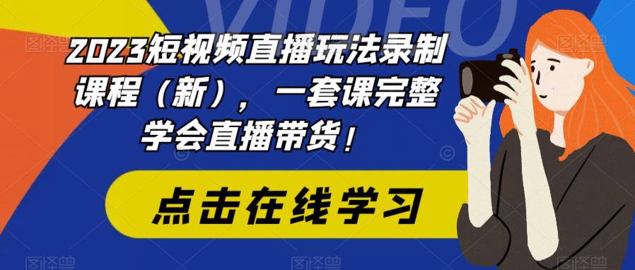【副业项目6293期】2023短视频直播玩法录制课程（新），一套课完整学会直播带货！-云起副业网