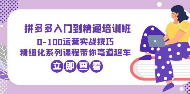 【副业项目6297期】2023拼多多入门到精通培训班:0-100运营实战技巧 精细化系列课带你弯道超车-云起副业网