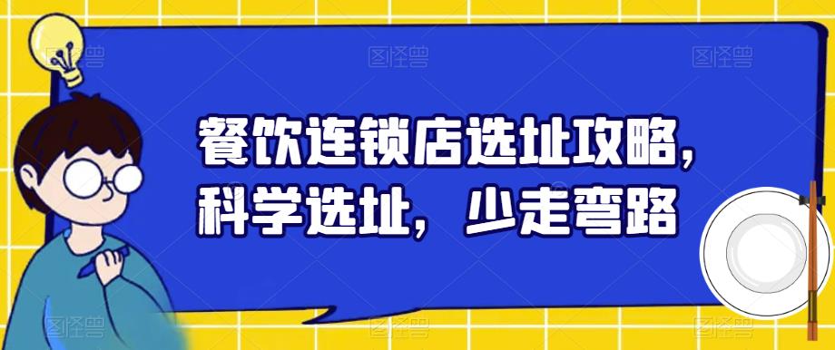 【副业项目6129期】餐饮连锁店选址攻略，科学选址，少走弯路-云起副业网