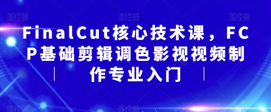 【副业项目6236期】FinalCut核心技术课，FCP基础剪辑调色影视视频制作专业入门-云起副业网