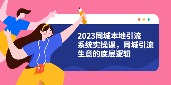【副业项目6155期】2023同城本地引流系统实操课，同城引流生意的底层逻辑（31节视频课）-云起副业网