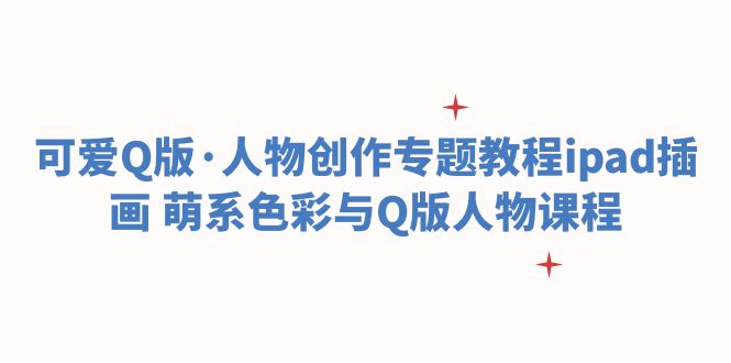 【副业项目6158期】可爱Q版·人物创作专题教程ipad插画 萌系色彩与Q版人物课程-云起副业网