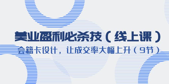 【副业项目6240期】美业盈利·必杀技（线上课）-会籍卡设计，让成交率大幅上升（9节）-云起副业网