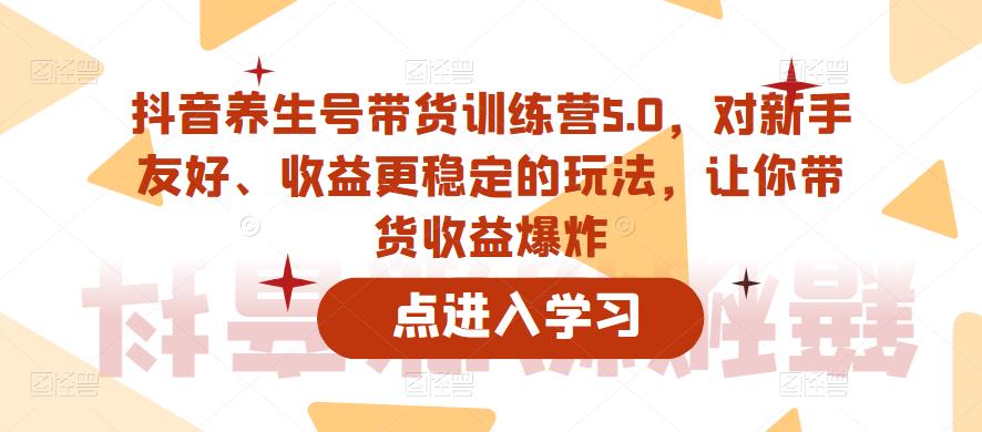 【副业项目6325期】抖音养生号带货训练营5.0，对新手友好、收益更稳定的玩法，让你带货收益爆炸（更新）-云起副业网