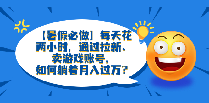 【副业项目6314期】【暑假必做】每天花两小时，通过拉新、卖游戏账号，如何躺着月入过万？-云起副业网