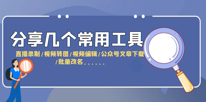 【副业项目6261期】分享几个常用工具 直播录制/视频转图/视频编辑/公众号文章下载/改名-云起副业网