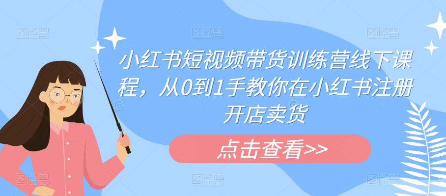 【副业项目6355期】小红书短视频带货训练营线下课程，从0到1手教你在小红书注册开店卖货-云起副业网