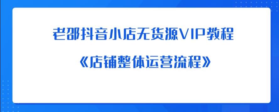 【副业项目6358期】老邵抖音小店无货源VIP教程：《店铺整体运营流程》-云起副业网