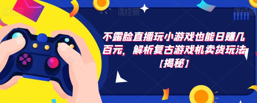 【副业项目6253期】不露脸直播玩小游戏也能日赚几百元，解析复古游戏机卖货玩法-云起副业网