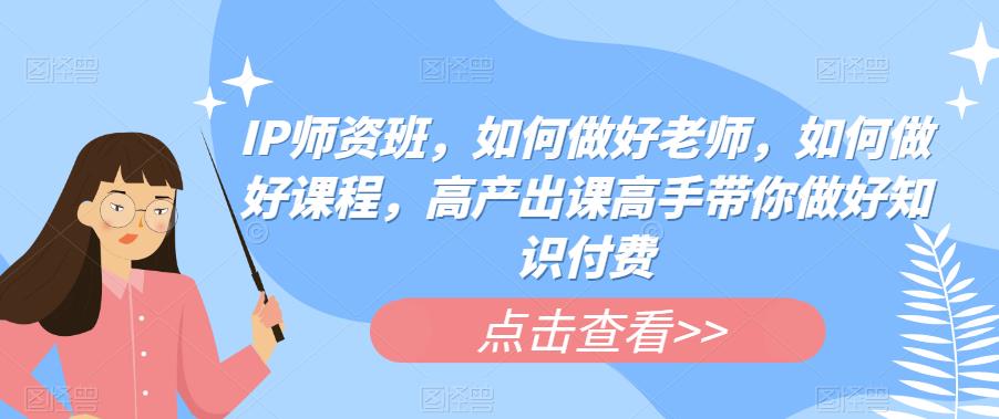 【副业项目6290期】IP师资班，如何做好老师，如何做好课程，高产出课高手带你做好知识付费-云起副业网