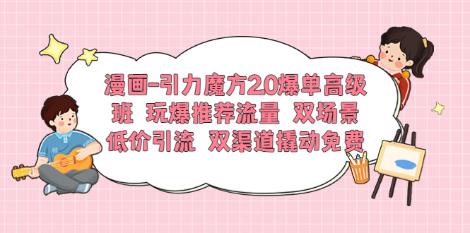 【副业项目6022期】漫画-引力魔方2.0爆单高级班 玩爆推荐流量 双场景低价引流 双渠道撬动免费-云起副业网