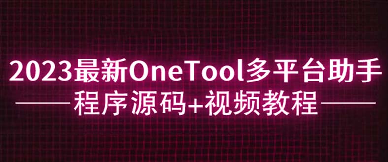 【副业项目6044期】2023最新OneTool多平台助手程序源码+视频教程-云起副业网
