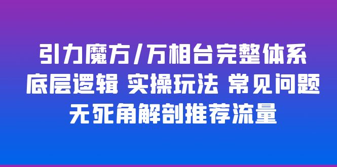 【副业项目6028期】引力魔方/万相台完整体系 底层逻辑 实操玩法 常见问题 无死角解剖推荐流量-云起副业网