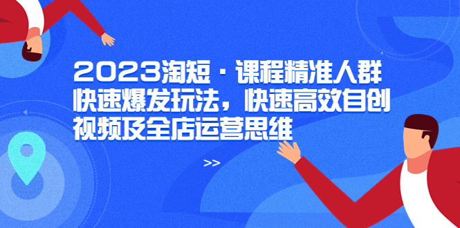 【副业项目6053期】2023淘短·课程精准人群快速爆发玩法，快速高效自创视频及全店运营思维-云起副业网
